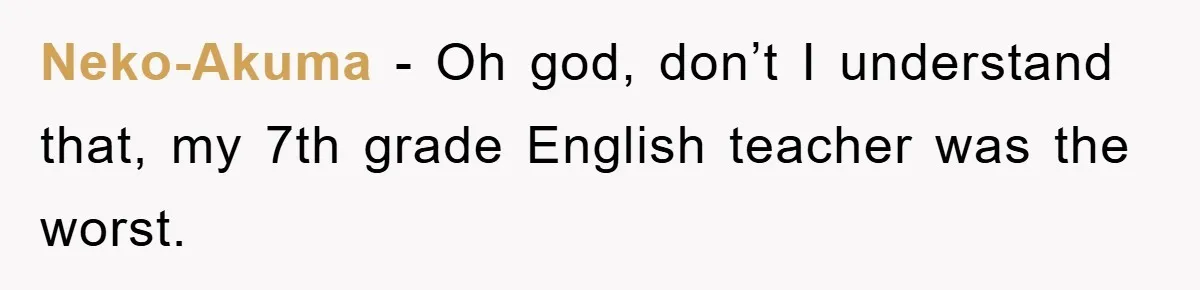 Neko-Akuma − Oh god, don’t I understand that, my 7th grade English teacher was the worst.