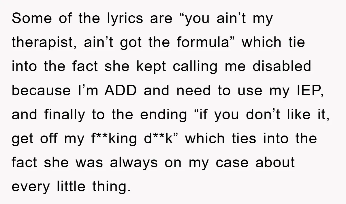 Some of the lyrics are “you ain’t my therapist, ain’t got the formula” which tie into the fact she kept calling me disabled because I’m ADD and need to use...
