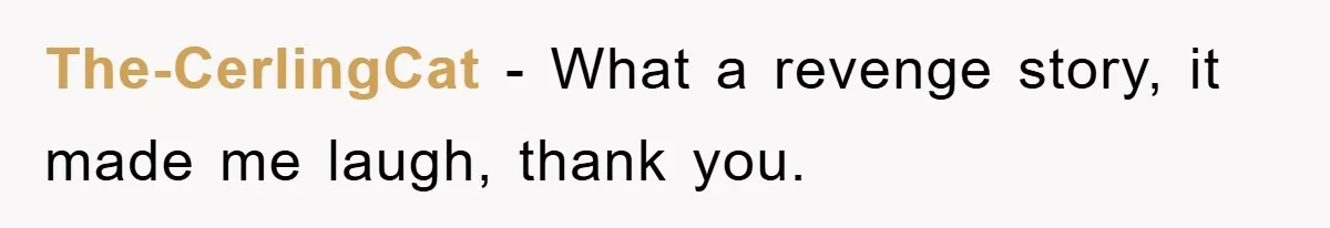 The-CerlingCat − What a revenge story, it made me laugh, thank you.