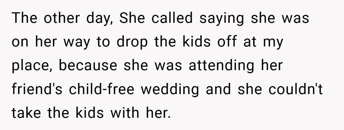 Medical Student Drops Sister’s Kids at Child-Free Wedding After Being Dumped on Last Minute The other day, She called saying she was on her way to drop the kids off at my place, because she was attending her friend's child-free wedding and she couldn't...
