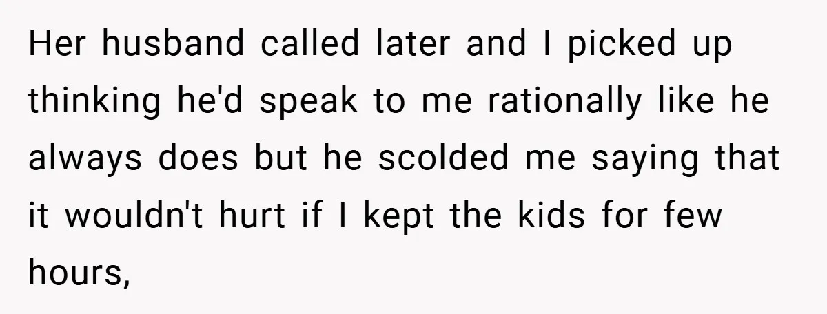 Medical Student Drops Sister’s Kids at Child-Free Wedding After Being Dumped on Last Minute Her husband called later and I picked up thinking he'd speak to me rationally like he always does but he scolded me saying that it wouldn't hurt if I kept...