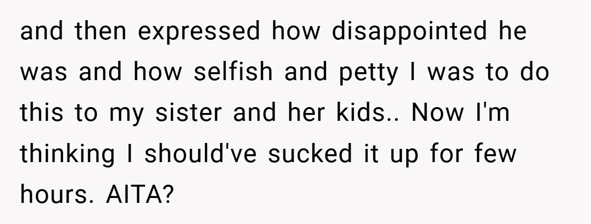 Medical Student Drops Sister’s Kids at Child-Free Wedding After Being Dumped on Last Minute and then expressed how disappointed he was and how selfish and petty I was to do this to my sister and her kids.. Now I'm thinking I should've sucked it...