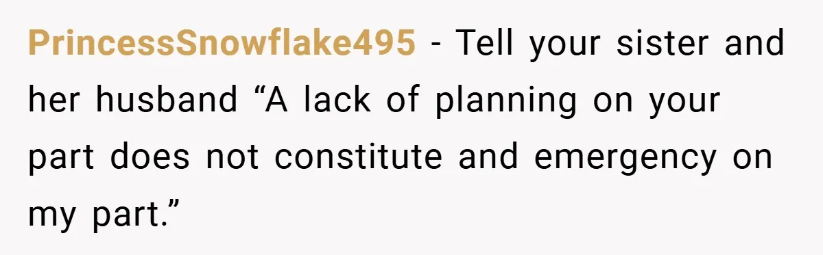 Medical Student Drops Sister’s Kids at Child-Free Wedding After Being Dumped on Last Minute PrincessSnowflake495 − Tell your sister and her husband “A lack of planning on your part does not constitute and emergency on my part.”