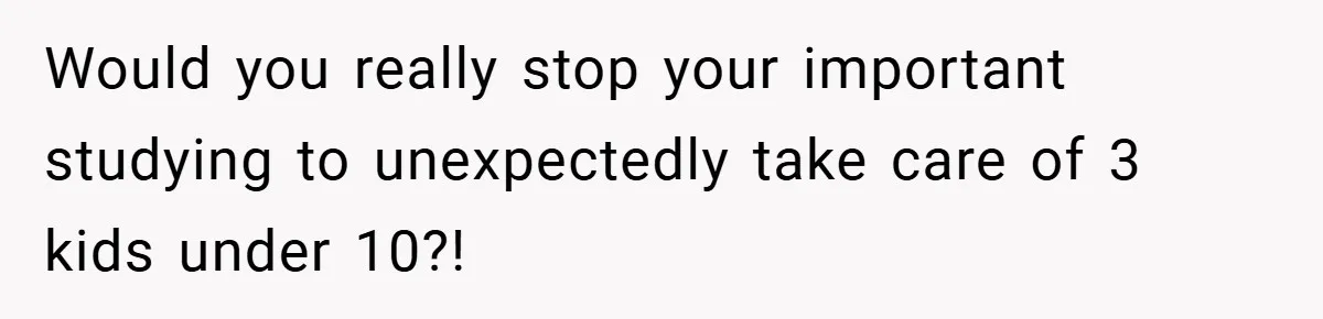Medical Student Drops Sister’s Kids at Child-Free Wedding After Being Dumped on Last Minute Would you really stop your important studying to unexpectedly take care of 3 kids under 10?!