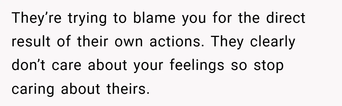 Medical Student Drops Sister’s Kids at Child-Free Wedding After Being Dumped on Last Minute They’re trying to blame you for the direct result of their own actions. They clearly don’t care about your feelings so stop caring about theirs.