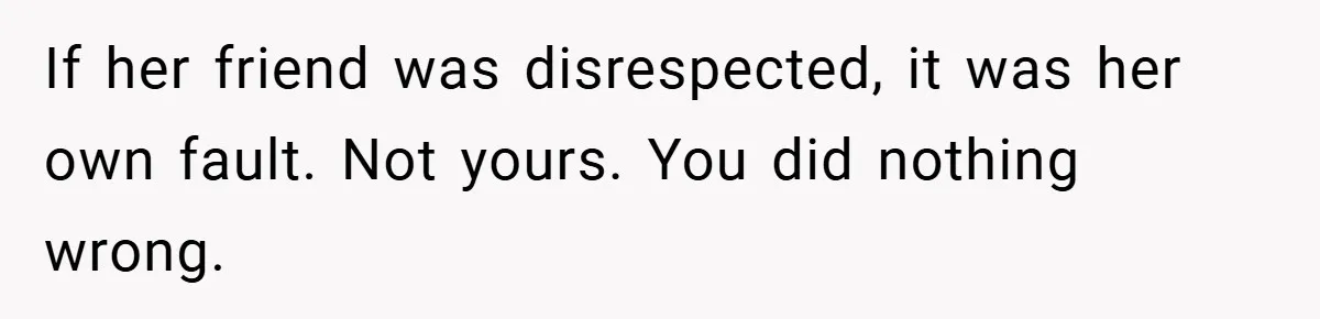 Medical Student Drops Sister’s Kids at Child-Free Wedding After Being Dumped on Last Minute If her friend was disrespected, it was her own fault. Not yours. You did nothing wrong.