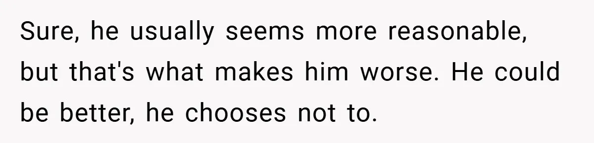 Medical Student Drops Sister’s Kids at Child-Free Wedding After Being Dumped on Last Minute Sure, he usually seems more reasonable, but that's what makes him worse. He could be better, he chooses not to.