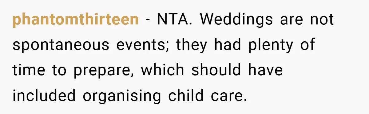 Medical Student Drops Sister’s Kids at Child-Free Wedding After Being Dumped on Last Minute phantomthirteen − NTA. Weddings are not spontaneous events; they had plenty of time to prepare, which should have included organising child care.