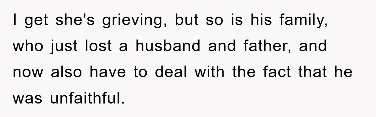 Widow Bars Husband’s Affair Partner From Funeral, Faces Backlash I get she's grieving, but so is his family, who just lost a husband and father, and now also have to deal with the fact that he was unfaithful.