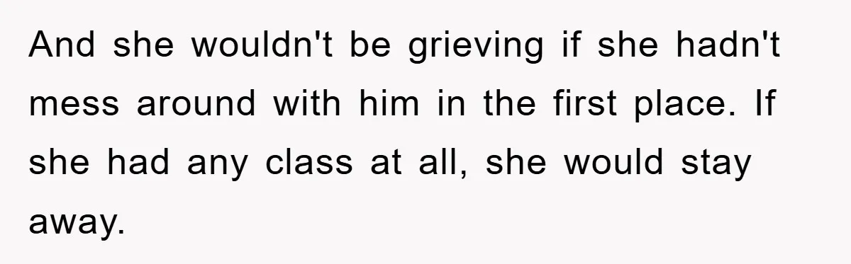 Widow Bars Husband’s Affair Partner From Funeral, Faces Backlash And she wouldn't be grieving if she hadn't mess around with him in the first place. If she had any class at all, she would stay away.