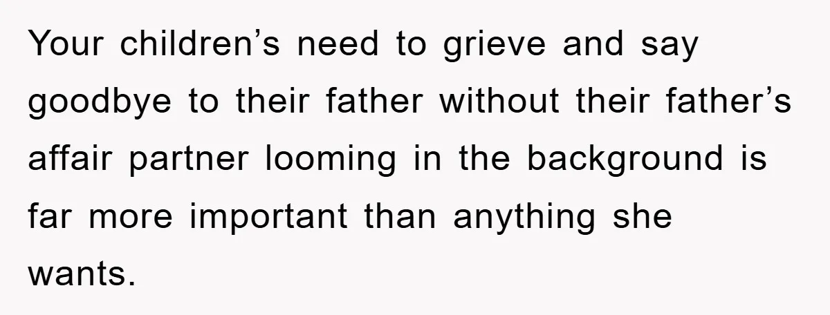 Widow Bars Husband’s Affair Partner From Funeral, Faces Backlash Your children’s need to grieve and say goodbye to their father without their father’s affair partner looming in the background is far more important than anything she wants.