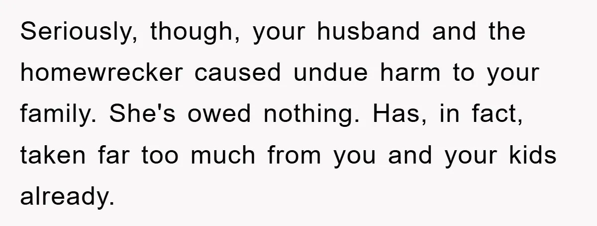 Widow Bars Husband’s Affair Partner From Funeral, Faces Backlash Seriously, though, your husband and the homewrecker caused undue harm to your family. She's owed nothing. Has, in fact, taken far too much from you and your kids already.