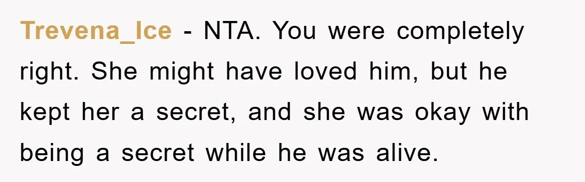 Widow Bars Husband’s Affair Partner From Funeral, Faces Backlash Trevena_Ice − NTA. You were completely right. She might have loved him, but he kept her a secret, and she was okay with being a secret while he was alive.