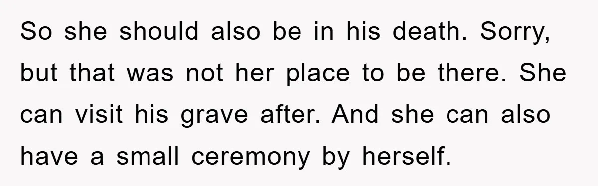 Widow Bars Husband’s Affair Partner From Funeral, Faces Backlash So she should also be in his death. Sorry, but that was not her place to be there. She can visit his grave after. And she can also have a...