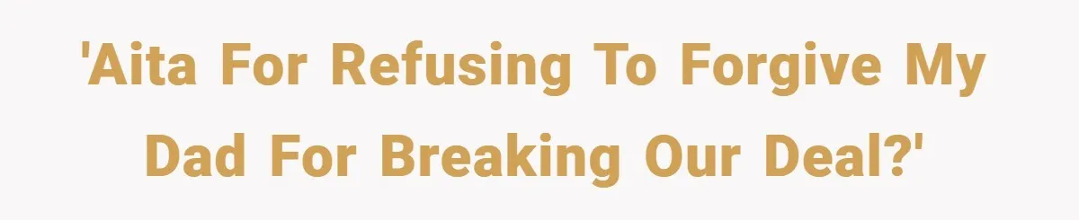 'AITA for refusing to forgive my Dad for breaking our deal?'