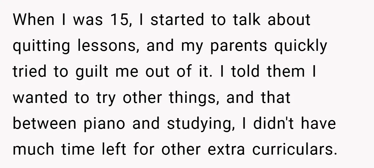 When I was 15, I started to talk about quitting lessons, and my parents quickly tried to guilt me out of it. I told them I wanted to try other...