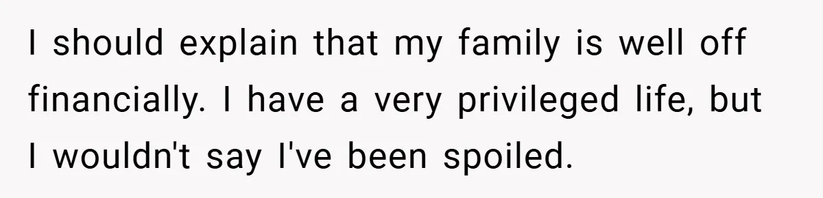 I should explain that my family is well off financially. I have a very privileged life, but I wouldn't say I've been spoiled.
