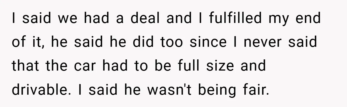 I said we had a deal and I fulfilled my end of it, he said he did too since I never said that the car had to be full size...