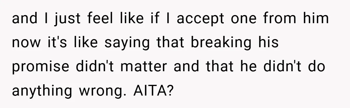 and I just feel like if I accept one from him now it's like saying that breaking his promise didn't matter and that he didn't do anything wrong. AITA?