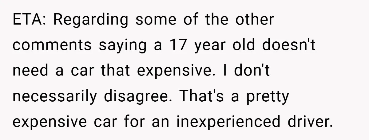 ETA: Regarding some of the other comments saying a 17 year old doesn't need a car that expensive. I don't necessarily disagree. That's a pretty expensive car for an inexperienced...