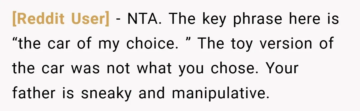 [Reddit User] − NTA. The key phrase here is “the car of my choice. ” The toy version of the car was not what you chose. Your father is sneaky...
