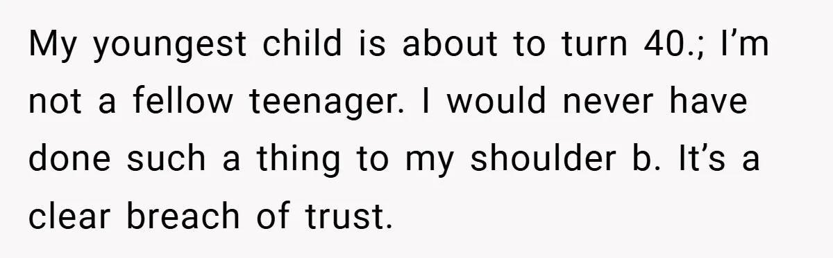 My youngest child is about to turn 40.; I’m not a fellow teenager. I would never have done such a thing to my shoulder b. It’s a clear breach of...