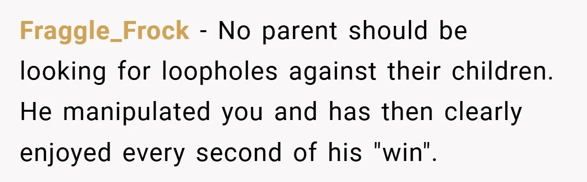 Fraggle_Frock − No parent should be looking for loopholes against their children. He manipulated you and has then clearly enjoyed every second of his "win".