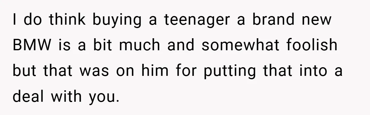 I do think buying a teenager a brand new BMW is a bit much and somewhat foolish but that was on him for putting that into a deal with you.