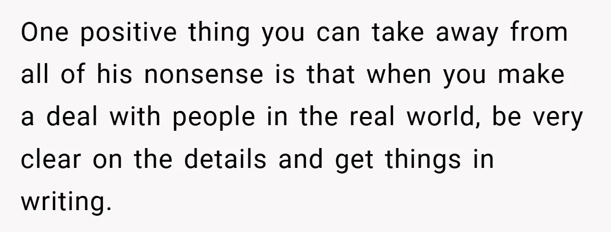 One positive thing you can take away from all of his nonsense is that when you make a deal with people in the real world, be very clear on the...