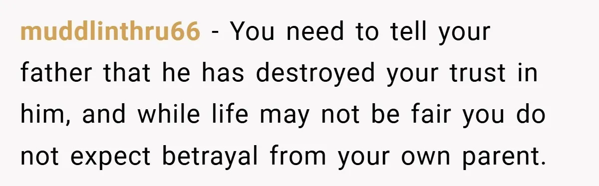 muddlinthru66 − You need to tell your father that he has destroyed your trust in him, and while life may not be fair you do not expect betrayal from your...