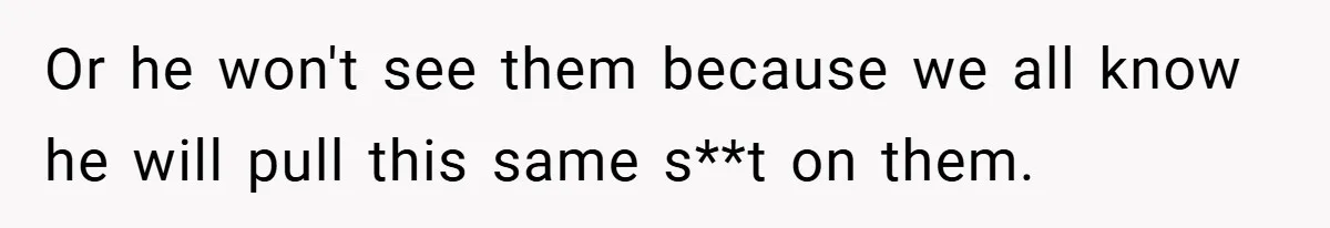 Or he won't see them because we all know he will pull this same s**t on them.