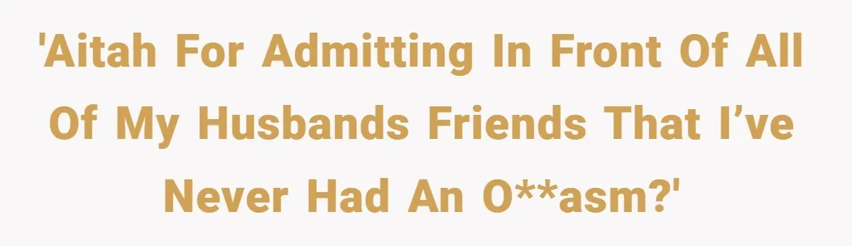 'AITAH for admitting in front of all of my husbands friends that I’ve never had an o**asm?'