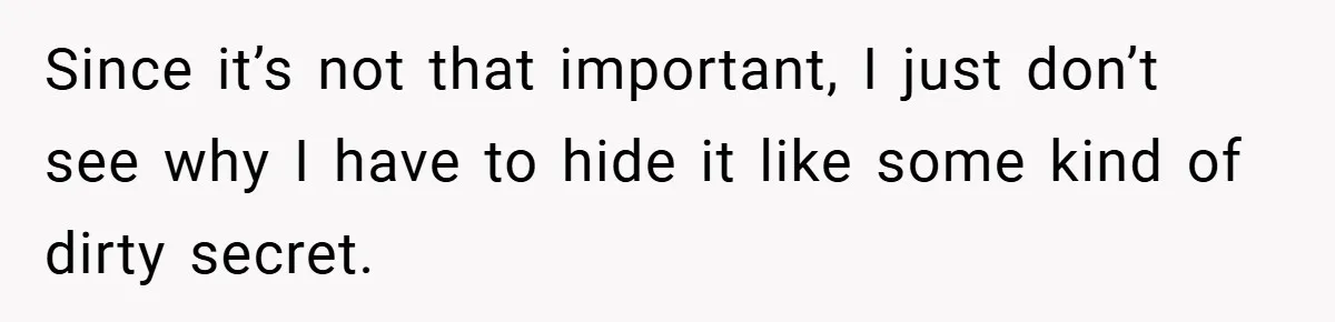 Since it’s not that important, I just don’t see why I have to hide it like some kind of dirty secret.