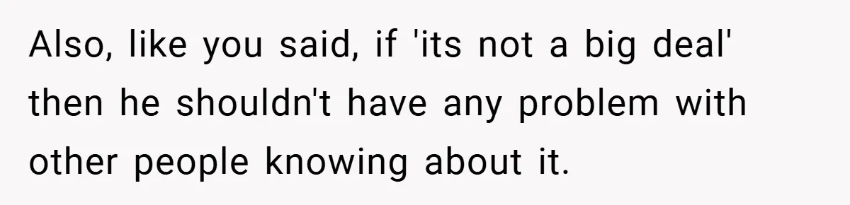 Also, like you said, if 'its not a big deal' then he shouldn't have any problem with other people knowing about it.