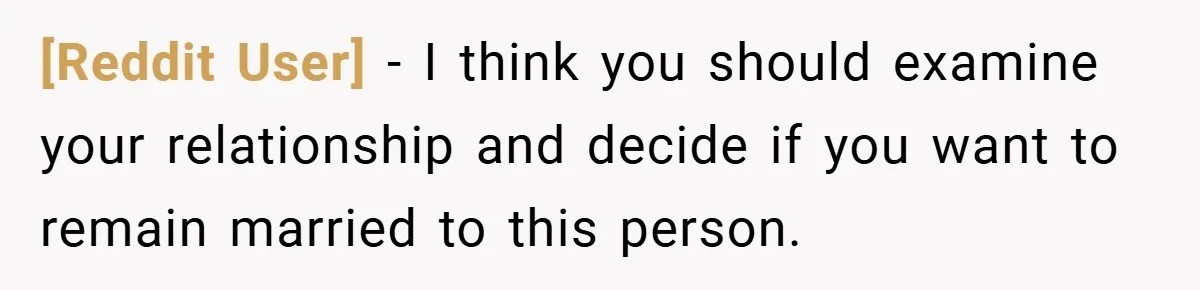 [Reddit User] − I think you should examine your relationship and decide if you want to remain married to this person.