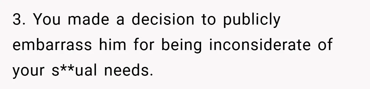 3. You made a decision to publicly embarrass him for being inconsiderate of your s**ual needs.