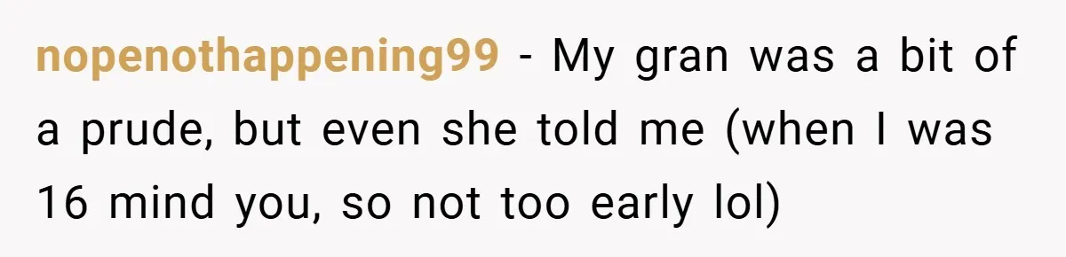 nopenothappening99 − My gran was a bit of a prude, but even she told me (when I was 16 mind you, so not too early lol)