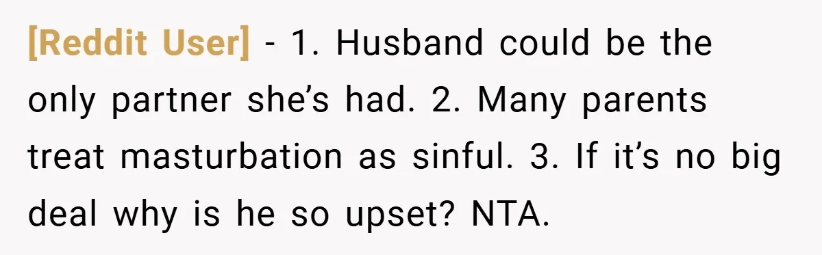 [Reddit User] − 1. Husband could be the only partner she’s had. 2. Many parents treat masturbation as sinful. 3. If it’s no big deal why is he so upset?...