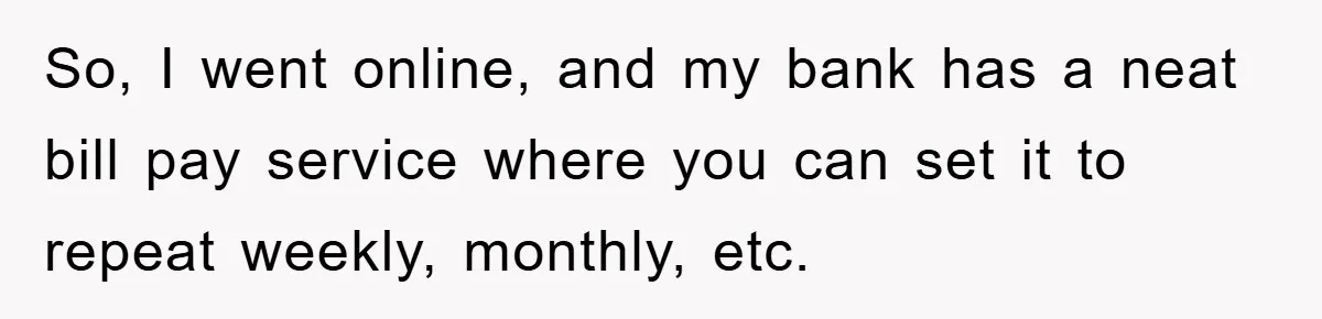 Homeowner Sends Weekly Checks To Dodge Mortgage Company's Online Fee So, I went online, and my bank has a neat bill pay service where you can set it to repeat weekly, monthly, etc.