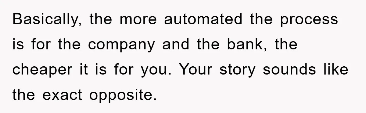 Homeowner Sends Weekly Checks To Dodge Mortgage Company's Online Fee Basically, the more automated the process is for the company and the bank, the cheaper it is for you. Your story sounds like the exact opposite.