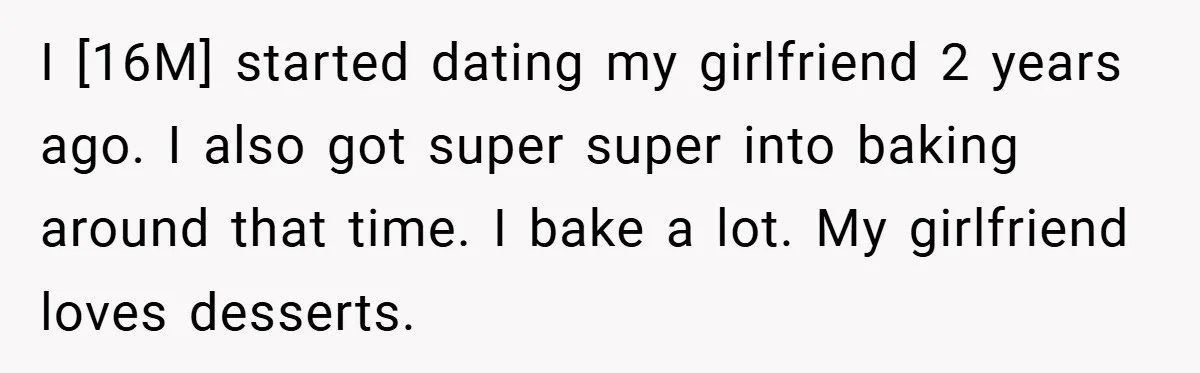 I [16M] started dating my girlfriend 2 years ago. I also got super super into baking around that time. I bake a lot. My girlfriend loves desserts.