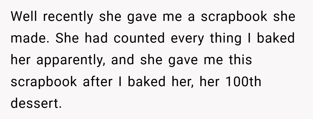 Well recently she gave me a scrapbook she made. She had counted every thing I baked her apparently, and she gave me this scrapbook after I baked her, her 100th...
