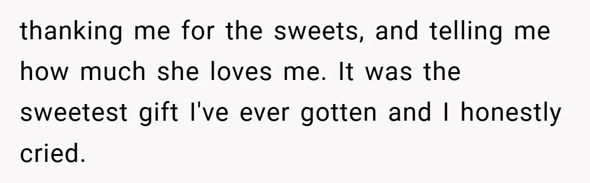 thanking me for the sweets, and telling me how much she loves me. It was the sweetest gift I've ever gotten and I honestly cried.
