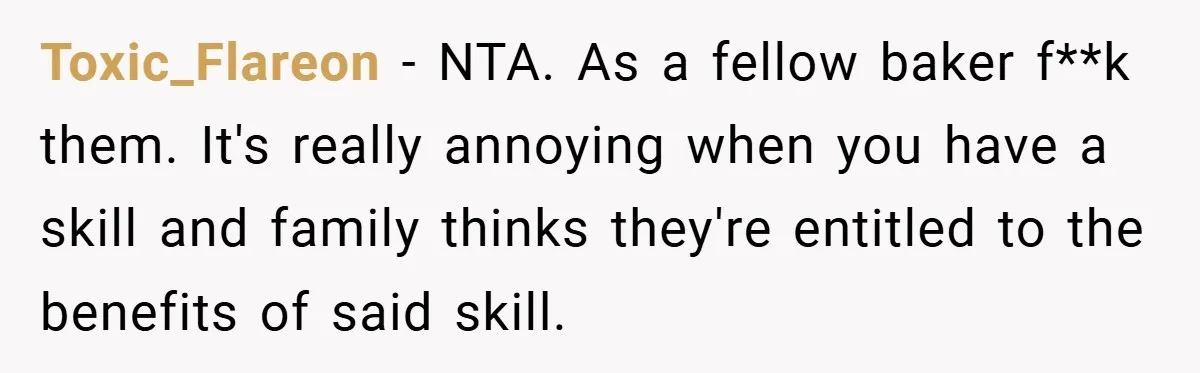 Toxic_Flareon − NTA. As a fellow baker f**k them. It's really annoying when you have a skill and family thinks they're entitled to the benefits of said skill.