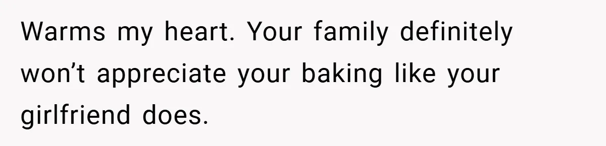 Warms my heart. Your family definitely won’t appreciate your baking like your girlfriend does.