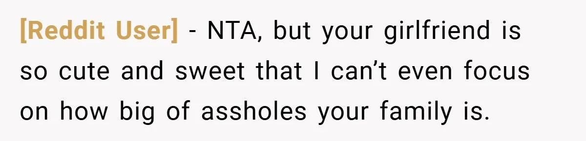 [Reddit User] − NTA, but your girlfriend is so cute and sweet that I can’t even focus on how big of assholes your family is.