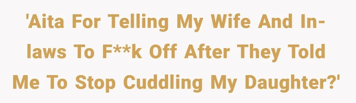 'AITA for telling my wife and in-laws to f**k off after they told me to stop cuddling my daughter?'