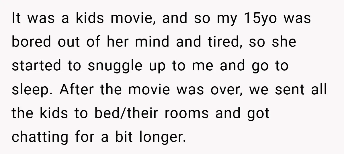 It was a kids movie, and so my 15yo was bored out of her mind and tired, so she started to snuggle up to me and go to sleep. After...