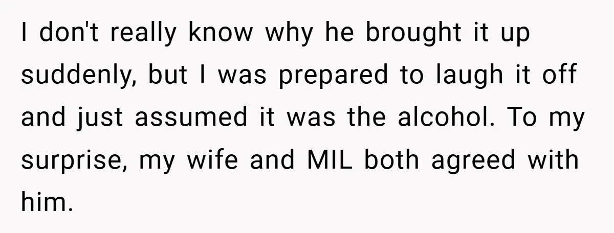I don't really know why he brought it up suddenly, but I was prepared to laugh it off and just assumed it was the alcohol. To my surprise, my wife...