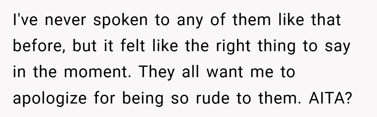 I've never spoken to any of them like that before, but it felt like the right thing to say in the moment. They all want me to apologize for being...